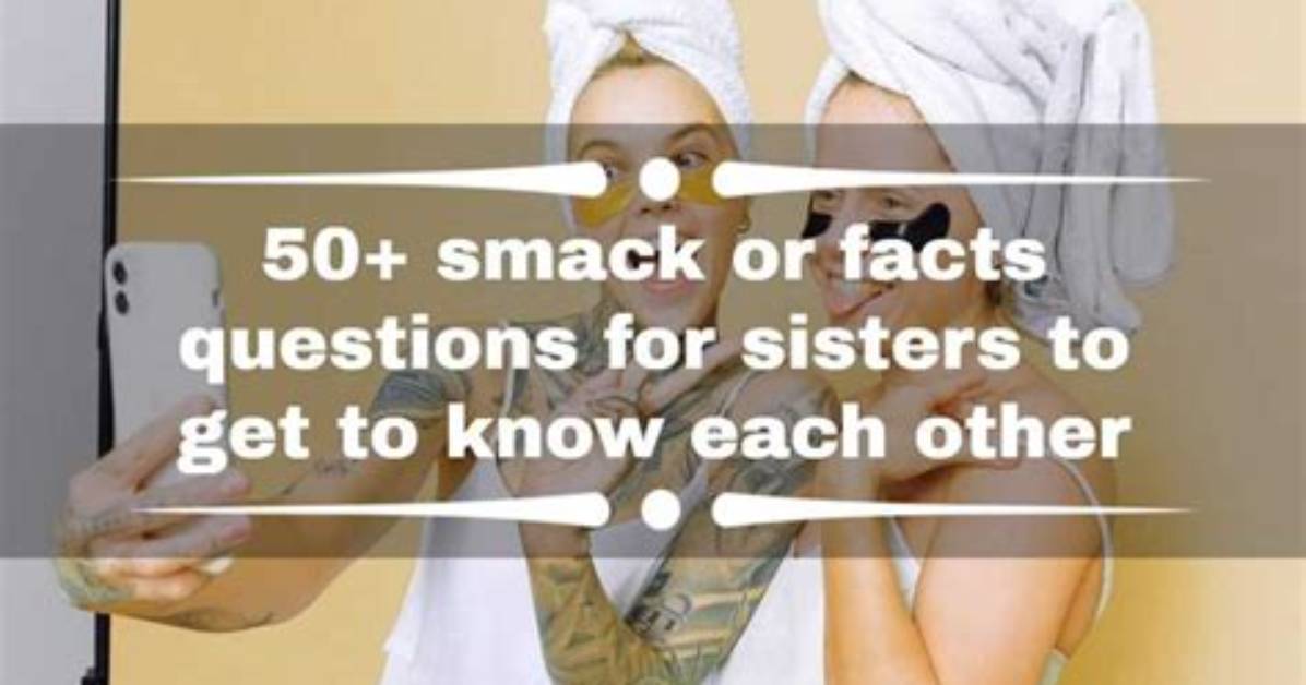 50+ Smack or Facts Questions for Sisters to Get to Know Each Other