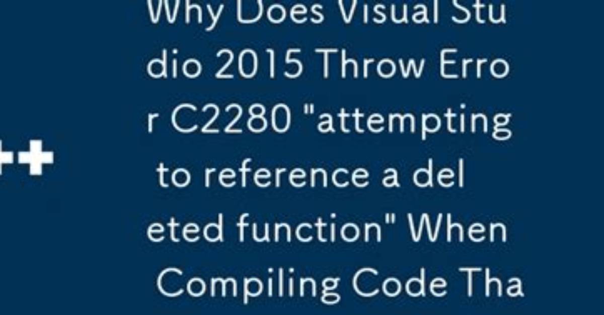 C++ Compiler Error C2280 "Attempting to Reference a Deleted Function" in Visual Studio 2013 and 2015