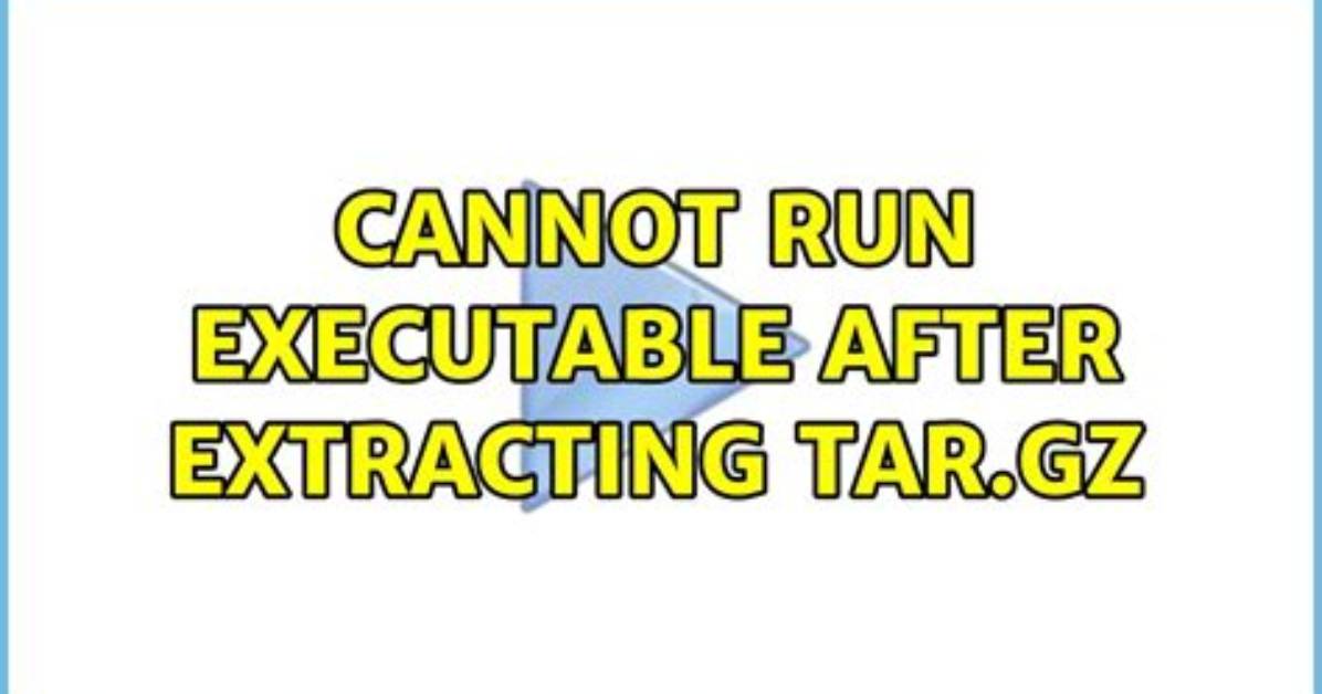 Cannot Run Executable After Extracting Tar. Gz