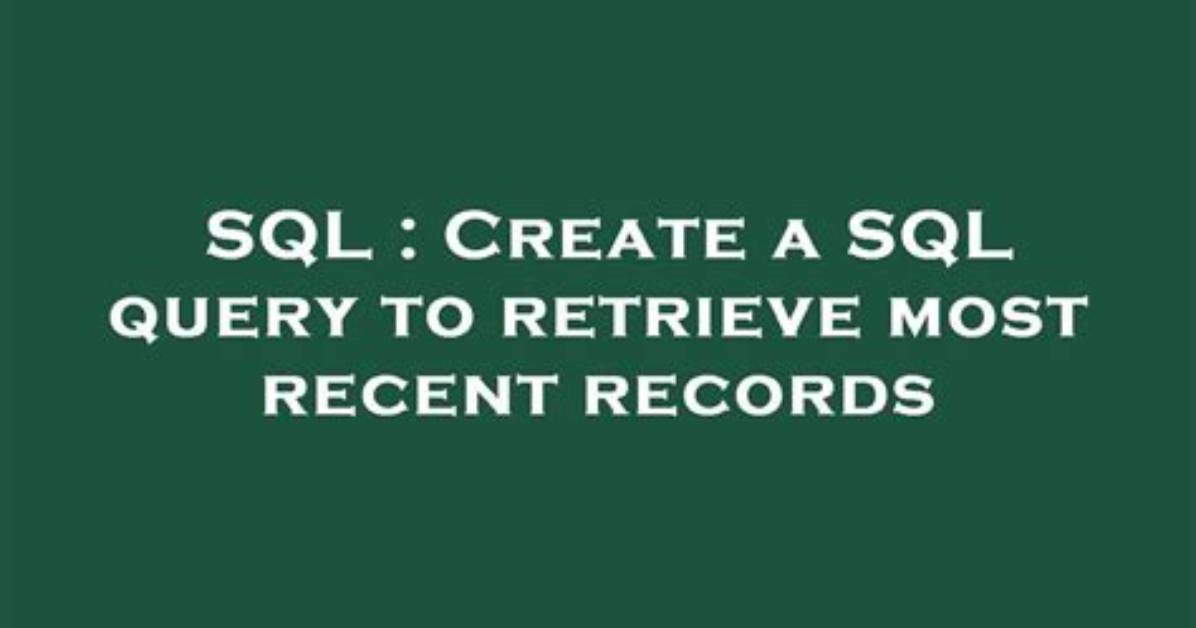 Create a Sql Query to Retrieve Most Recent Records