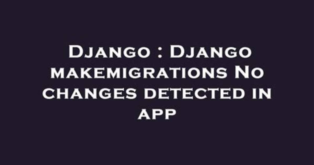 Django - Makemigrations - No Changes Detected