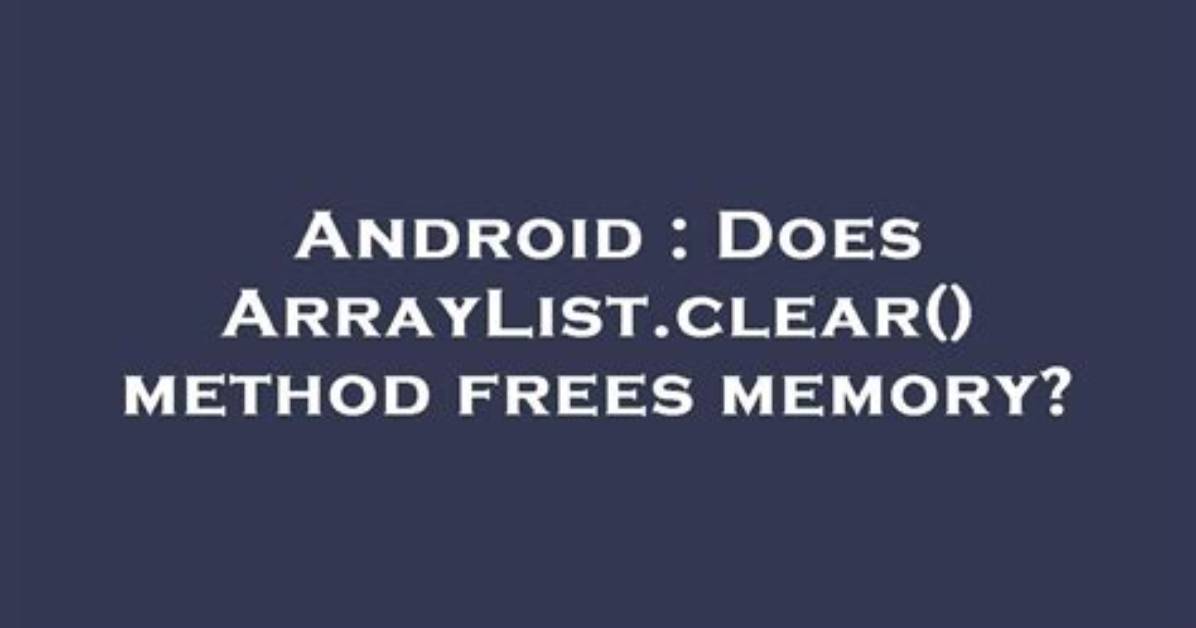 Does Arraylist. Clear() Method Frees Memory? [Duplicate]