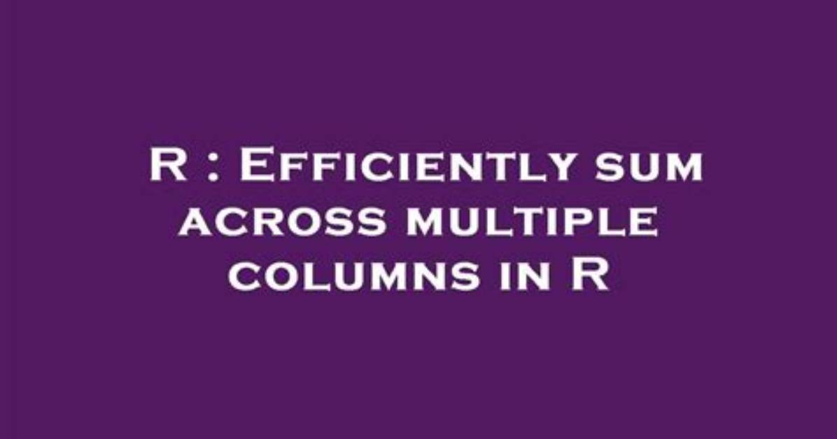 Efficiently Sum Across Multiple Columns in R