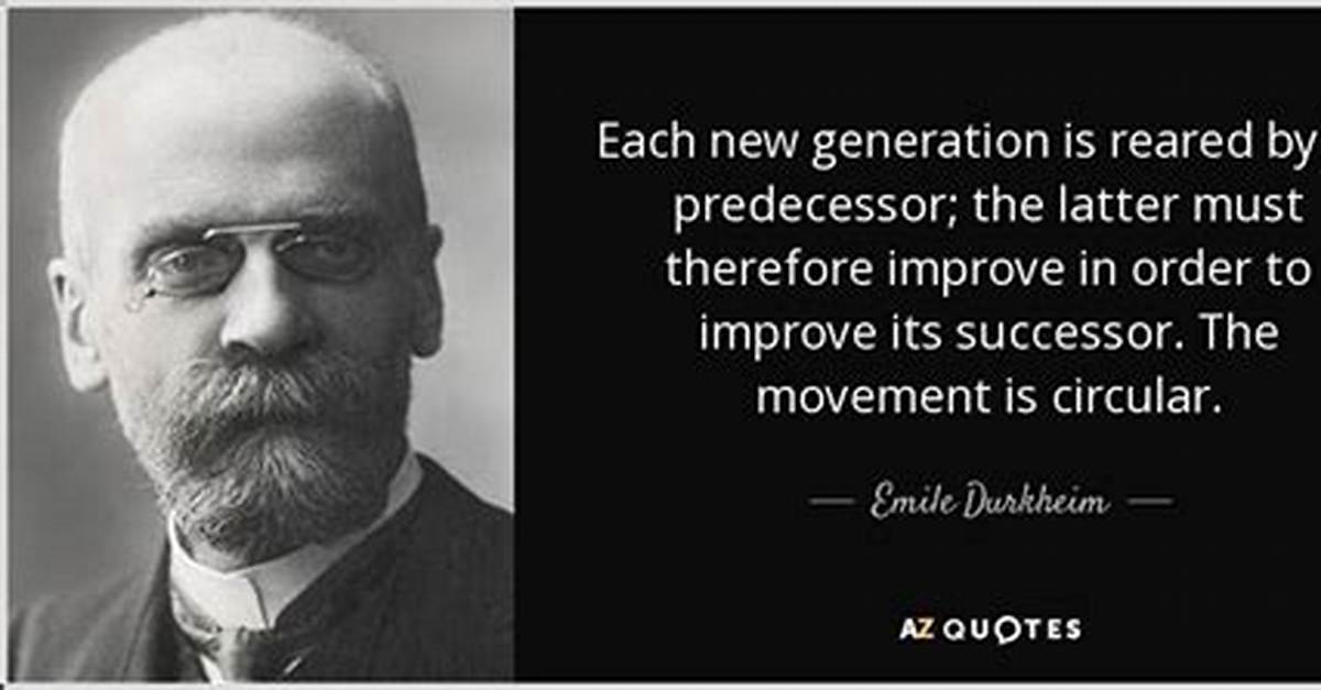 Emile Durkheim: 'Each New Generation Is Reared by Its Predecessor; the Latter Must Therefore Improve in Order to Improve Its Successor. the Movement Is Circular.'