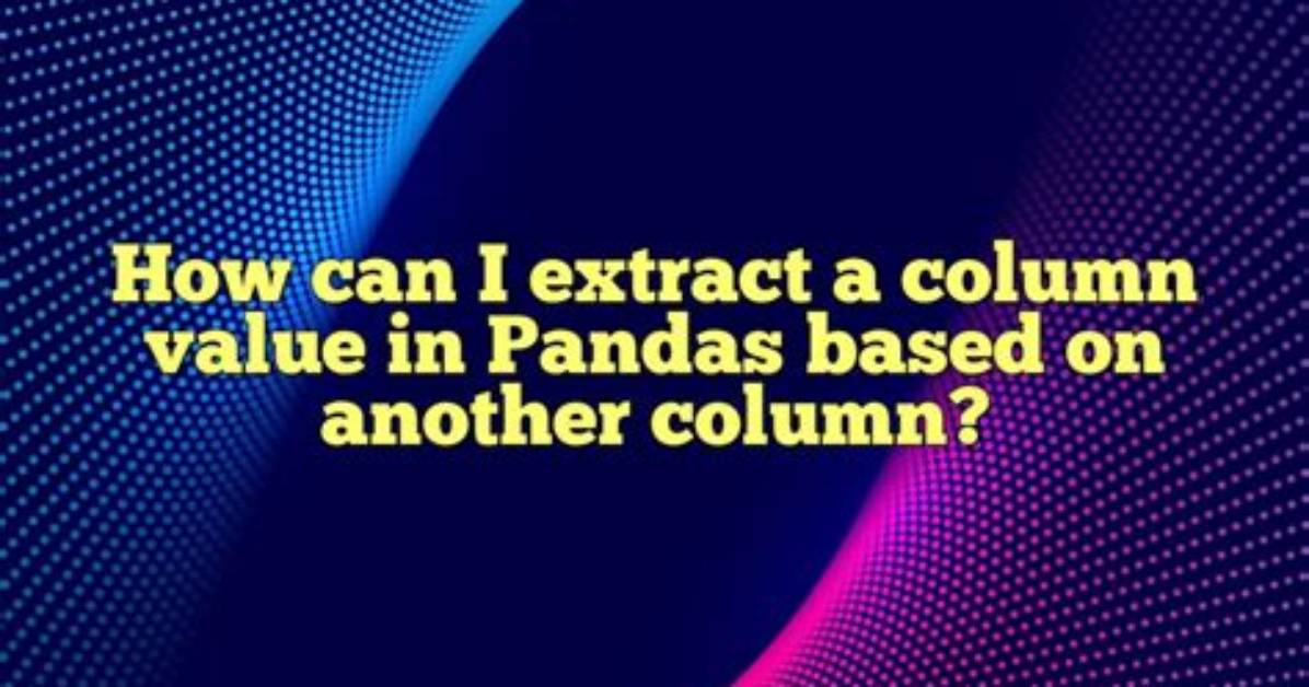 Extract Column Value Based on Another Column Pandas Dataframe