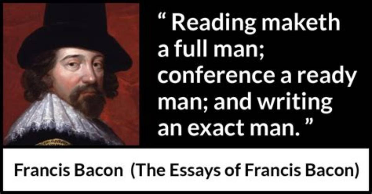 Francis Bacon: 'Reading Maketh a Full Man; Conference a Ready Man; and Writing an Exact Man.'