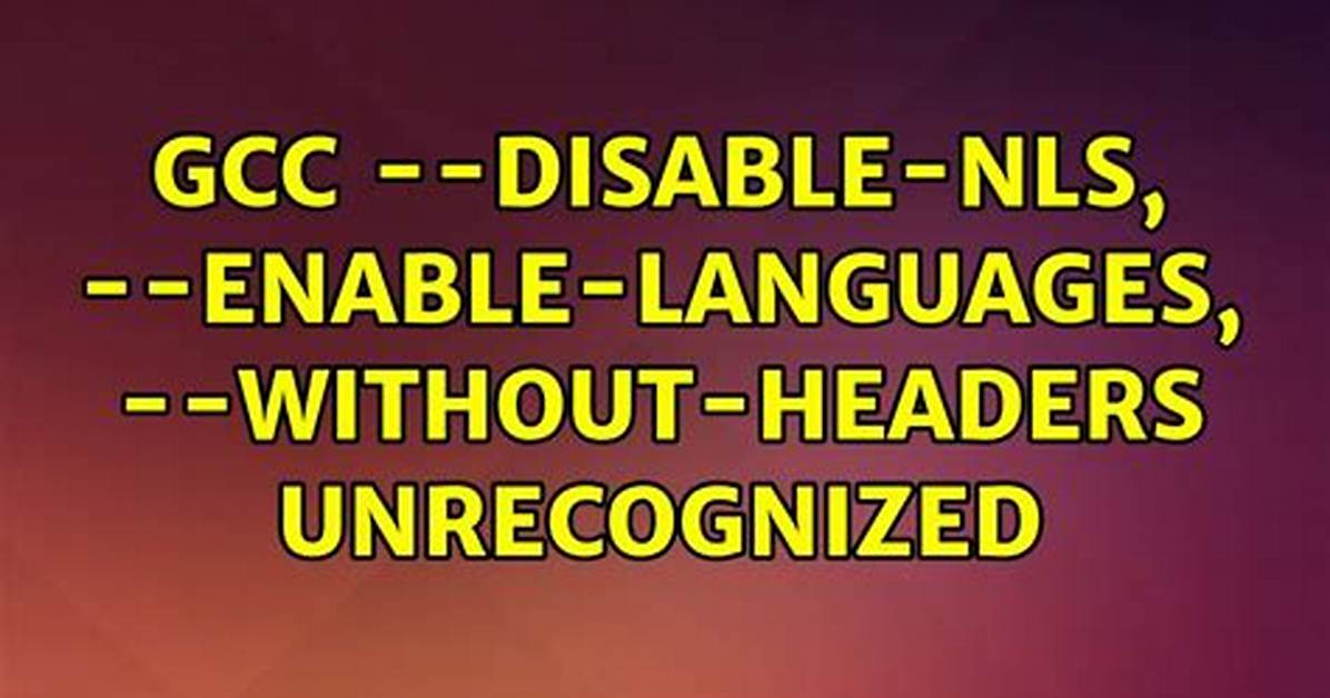Gcc --Disable-Nls, --Enable-Languages, --Without-Headers Unrecognized