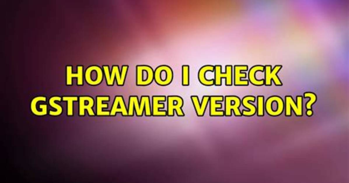 How Do I Check Gstreamer Version?