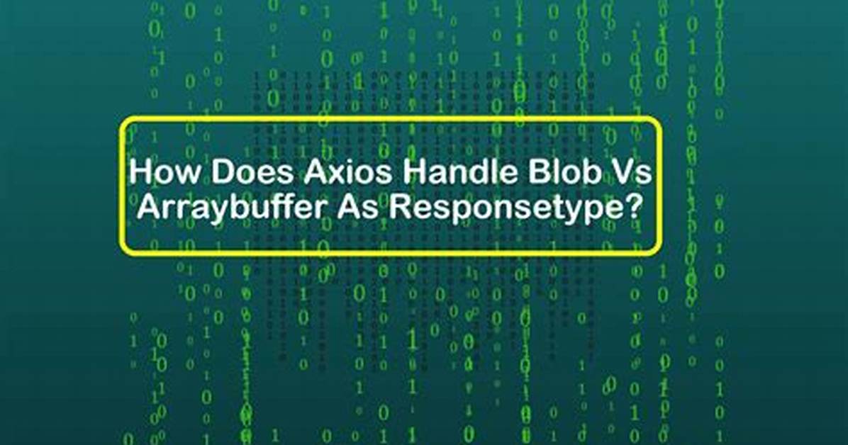 How Does Axios Handle Blob vs Arraybuffer as responseType?