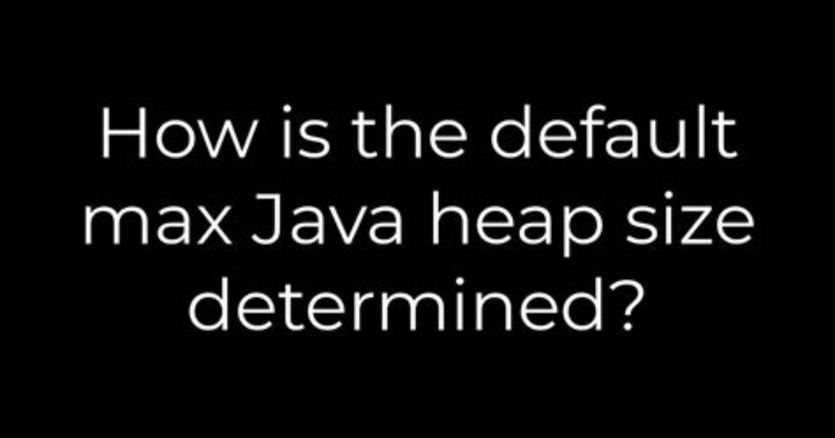 How Is the Default Max Java Heap Size Determined?