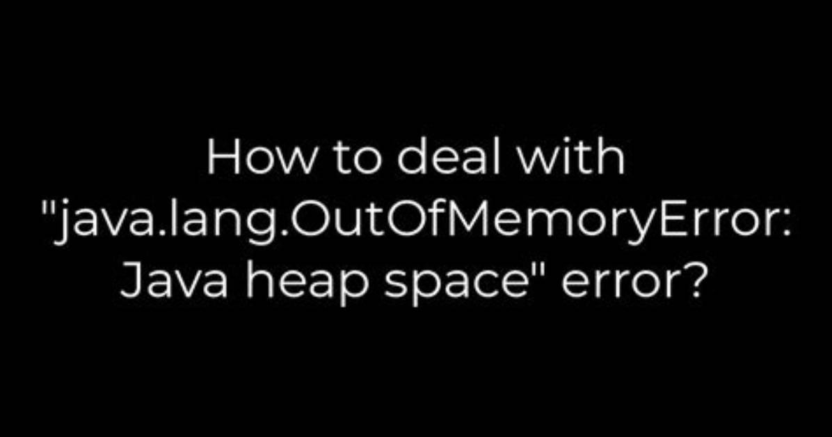 How to Deal with "Java. Lang. Outofmemoryerror: Java Heap Space" Error?