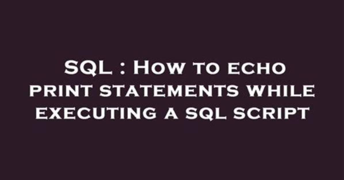 How to Echo Print Statements While Executing a Sql Script