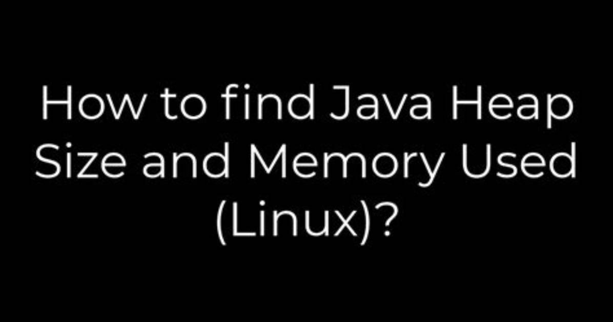 How to Find Java Heap Size and Memory Used (Linux)?