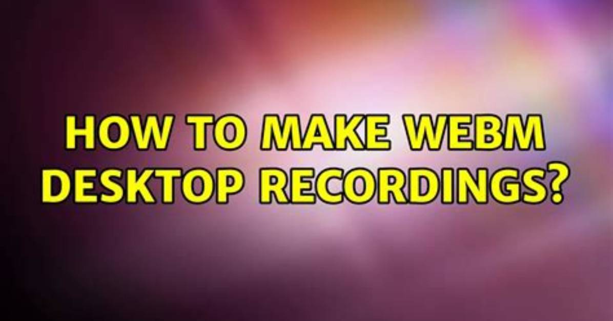 How to Make Webm Desktop Recordings?