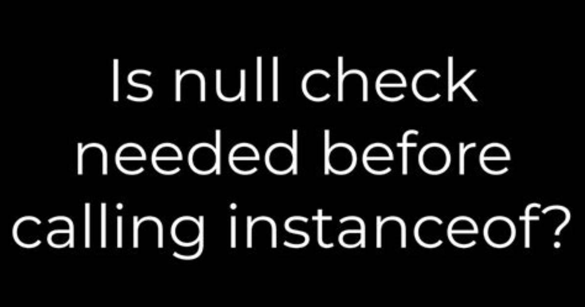 Is Null Check Needed Before Calling Instanceof?