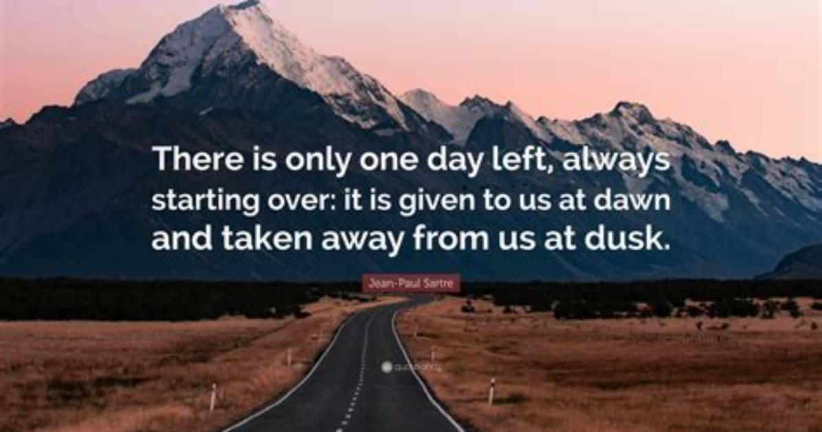 Jean-Paul Sartre: 'There Is Only One Day Left, Always Starting over: It Is Given to Us at Dawn and Taken Away from Us at Dusk.'