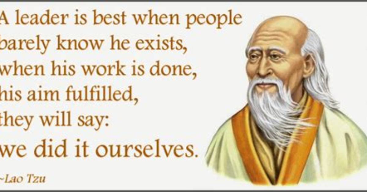 Lao Tzu: 'A Leader Is Best When People Barely Know He Exists, When His Work Is Done, His Aim Fulfilled, They Will Say: We Did It Ourselves.'