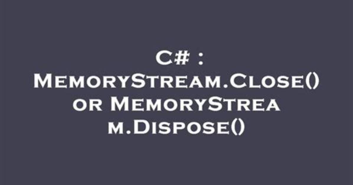 Memorystream. Close() or Memorystream. Dispose()