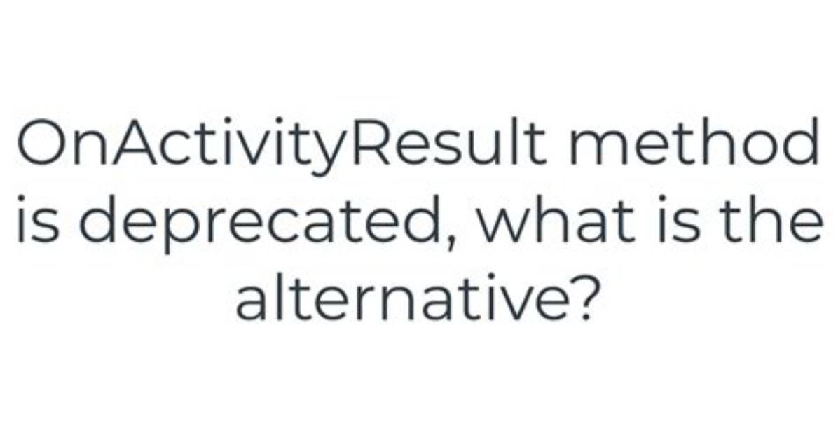 Onactivityresult Method Is Deprecated, What Is the Alternative?