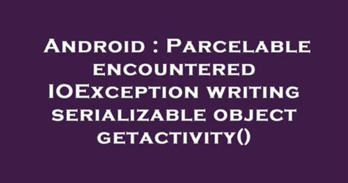 Parcelable Encountered Ioexception Writing Serializable Object Getactivity()