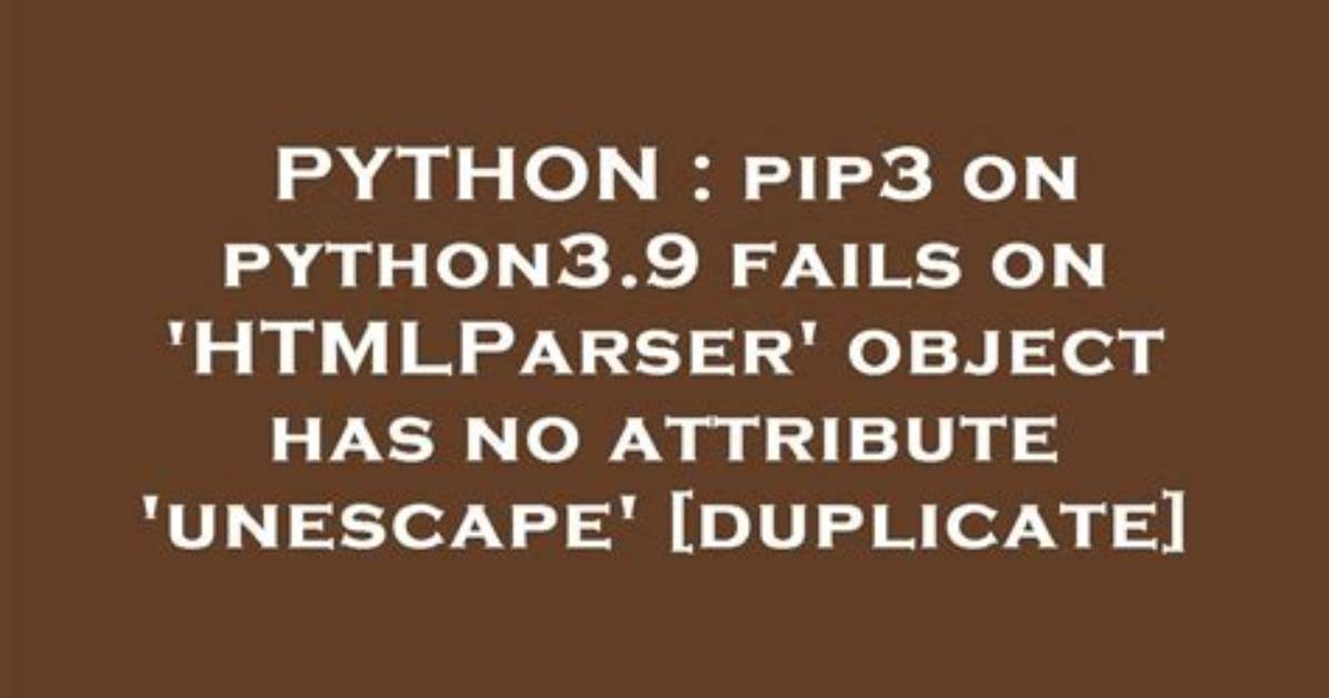 Pip3 on Python3.9 Fails on 'Htmlparser' Object Has No Attribute 'Unescape' [Duplicate]