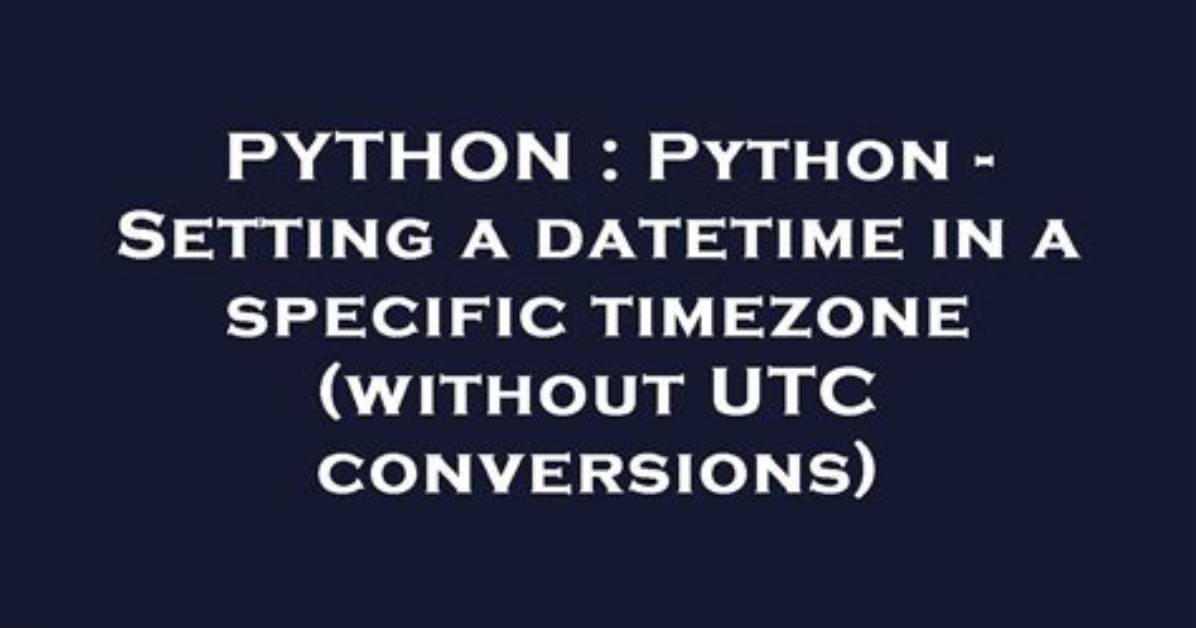 Python - Setting a Datetime in a Specific Timezone (Without Utc Conversions)