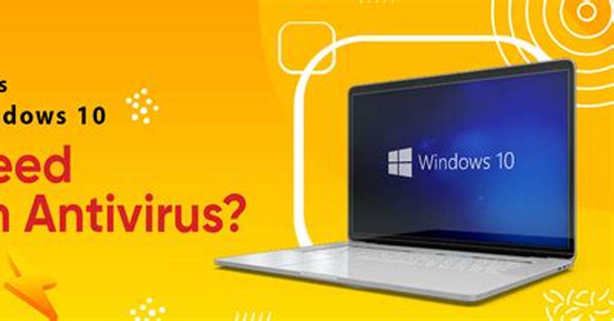 Question: Does Windows 10 Need Antivirus?