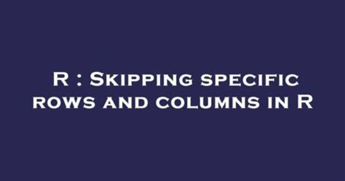 Skipping Specific Rows and Columns in R