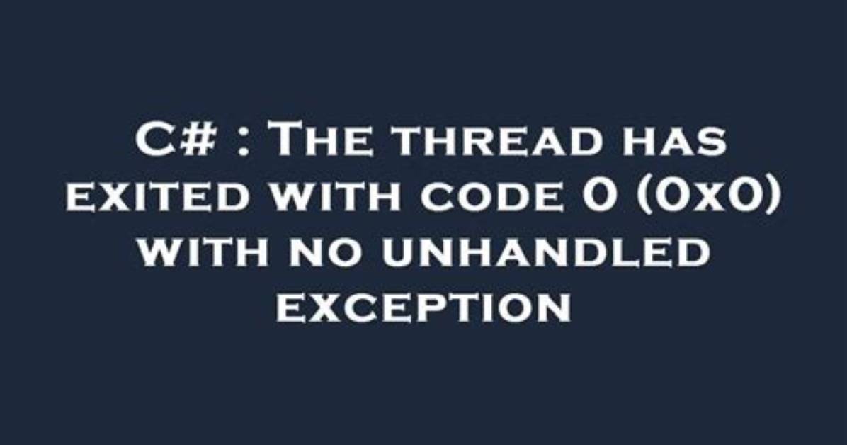 The Thread Has Exited with Code 0 (0X0) with No Unhandled Exception