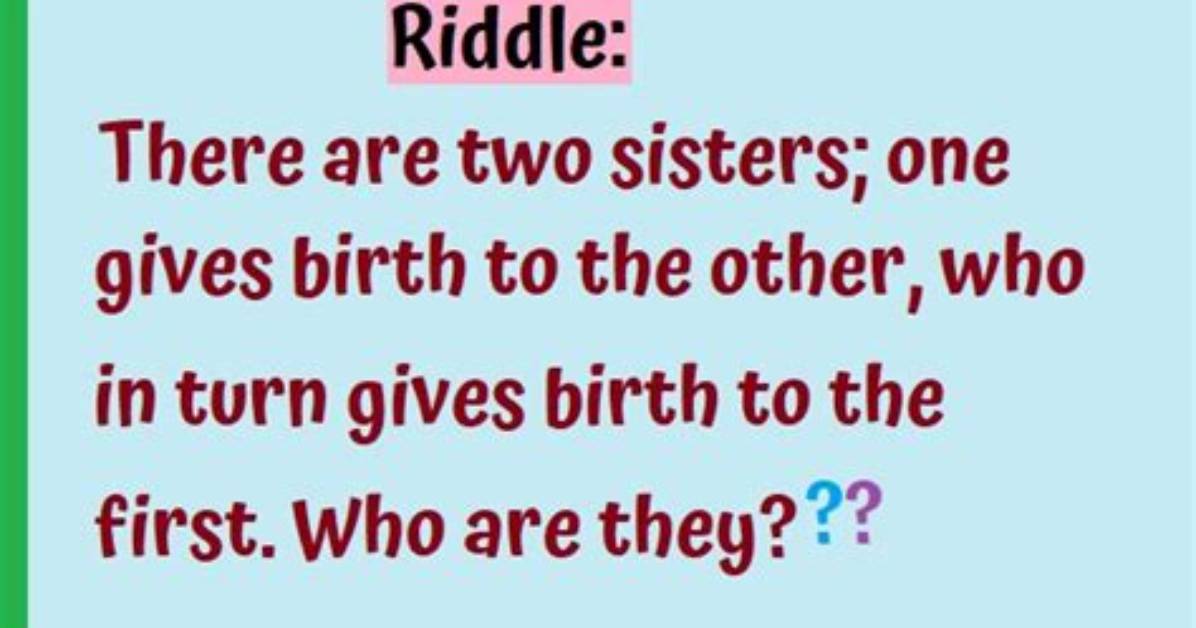 There Are Two Sisters: One Gives Birth to the Other and She, in Turn, Gives Birth to the First. Who Are the Two Sisters? [Riddle Answers]