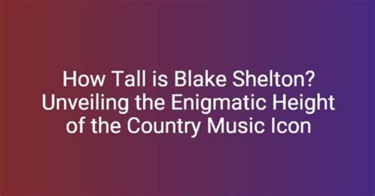 Unveiling the Height of Shelton: How Tall Is He Really?