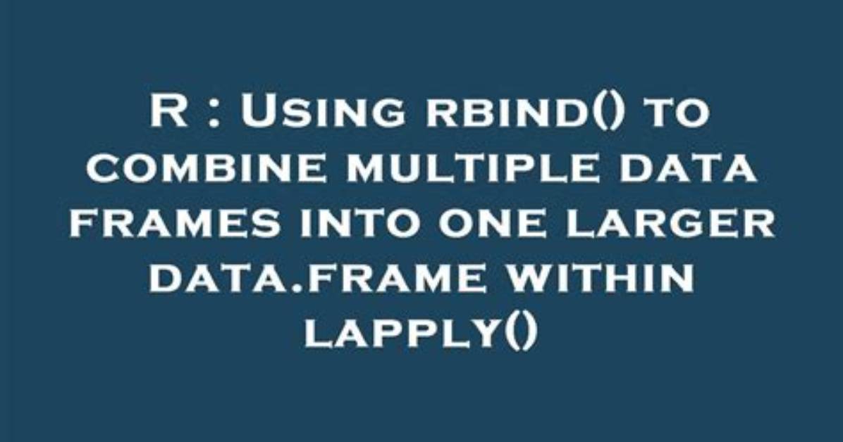 Using Rbind() to Combine Multiple Data Frames into One Larger Data. Frame Within Lapply()