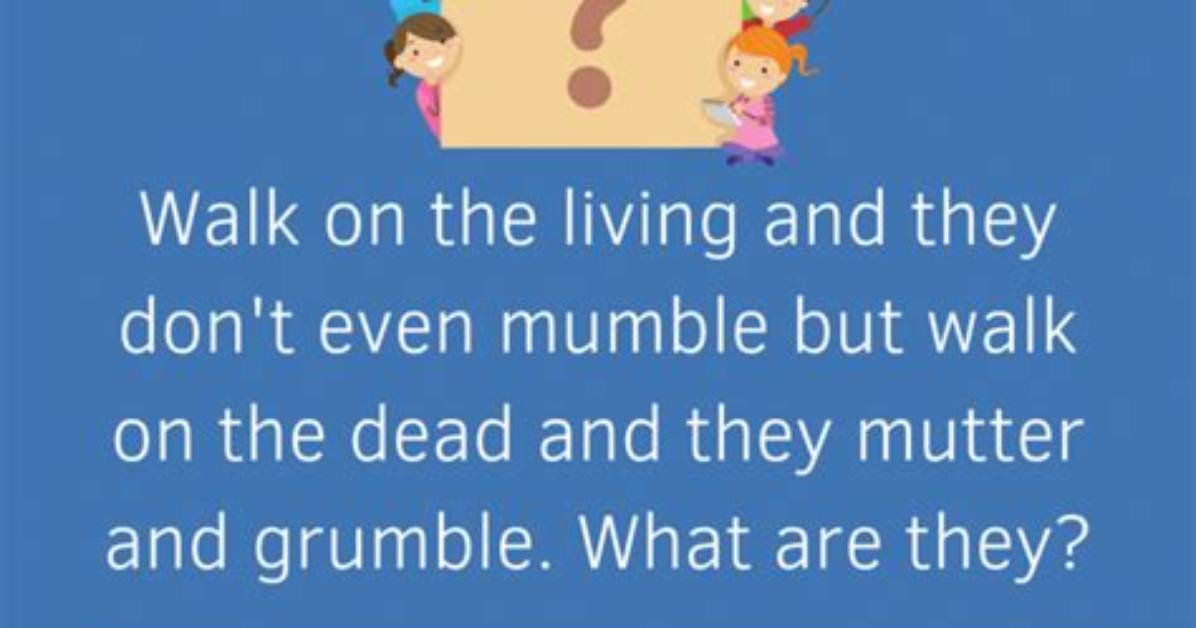 Walk on the Living, They Don’t Even Mumble. Walk on the Dead, They Mutter and Grumble. [Riddle Answers]