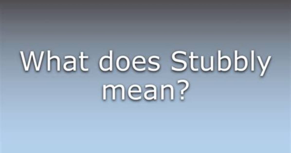 What Does Being Stubbly Mean?