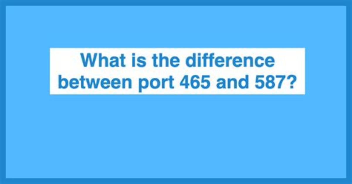What Is the Difference Between Ports 465 and 587?