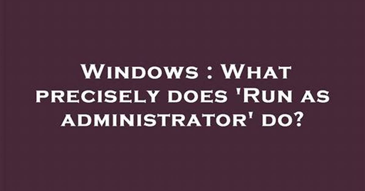What Precisely Does 'Run as Administrator' Do? [Closed]