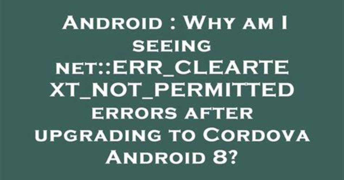 Why Am I Seeing Net: :Err_Cleartext_Not_Permitted Errors After Upgrading to Cordova Android 8?
