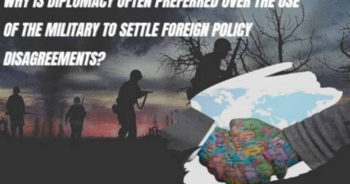 Why Is Diplomacy Often Preferred over Use of the Military to Settle Foreign Policy Disagreements?