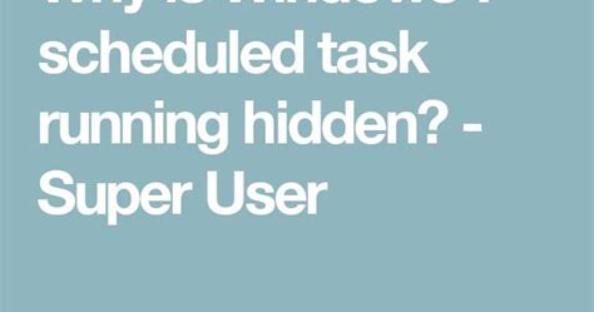 Why Is Windows 7 Scheduled Task Running Hidden?