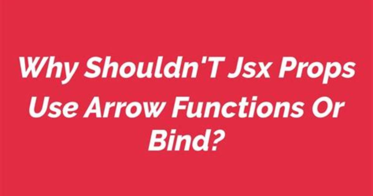 Why Shouldn't Jsx Props Use Arrow Functions or Bind?