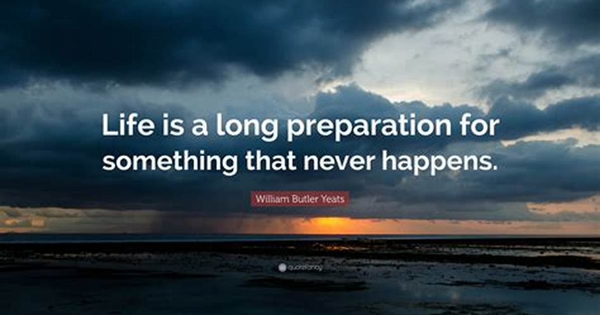 William Butler Yeats: 'Life Is a Long Preparation for Something That Never Happens.'